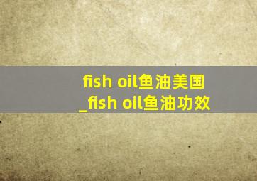 fish oil鱼油美国_fish oil鱼油功效